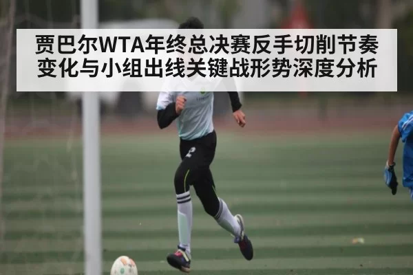 贾巴尔WTA年终总决赛反手切削节奏变化与小组出线关键战形势深度分析