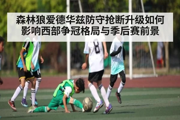 森林狼爱德华兹防守抢断升级如何影响西部争冠格局与季后赛前景