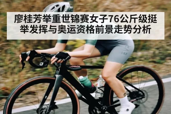 廖桂芳举重世锦赛女子76公斤级挺举发挥与奥运资格前景走势分析